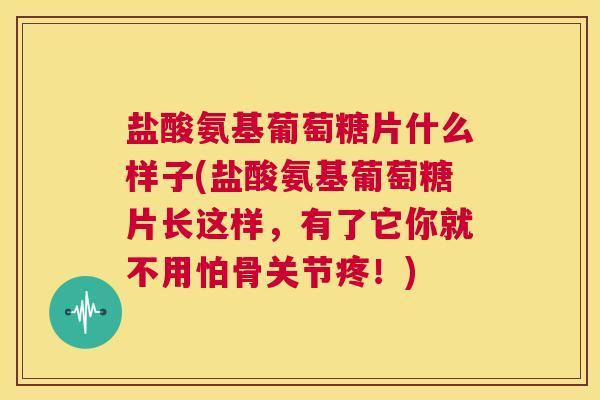 盐酸氨基葡萄糖片什么样子(盐酸氨基葡萄糖片长这样,有了它你就不用怕骨关节疼!) 盐酸氨基葡萄糖片什么样子(盐酸氨基葡萄糖片长这样,有了它你就不用怕骨关节疼!)