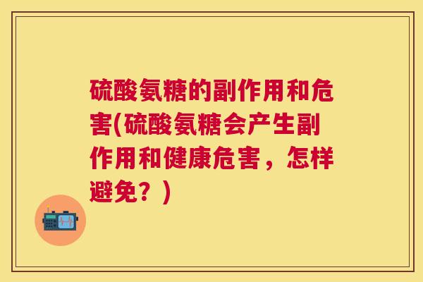 硫酸氨糖的副作用和危害(硫酸氨糖会产生副作用和健康危害，怎样避免？)