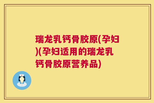 瑞龙乳钙骨胶原(孕妇)(孕妇适用的瑞龙乳钙骨胶原营养品)