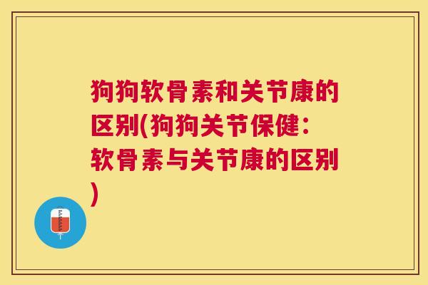 狗狗软骨素和关节康的区别(狗狗关节保健：软骨素与关节康的区别)