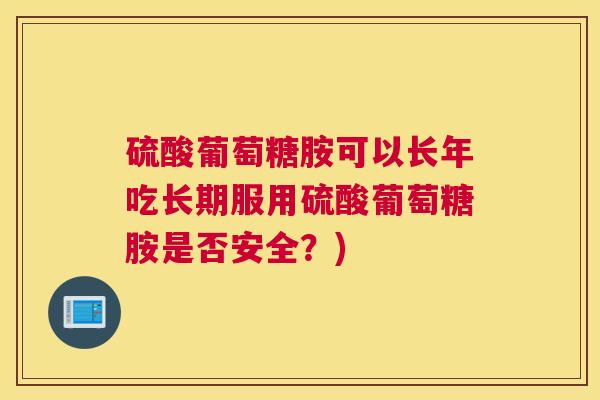 硫酸葡萄糖胺可以长年吃长期服用硫酸葡萄糖胺是否安全？)