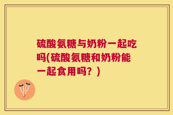 硫酸氨糖与奶粉一起吃吗(硫酸氨糖和奶粉能一起食用吗？)