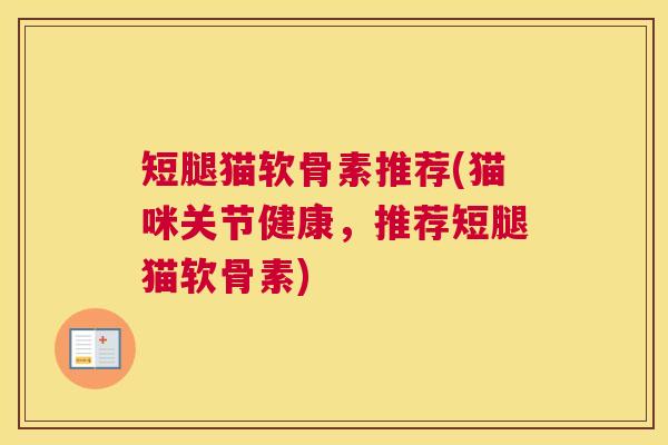 短腿猫软骨素推荐(猫咪关节健康,推荐短腿猫软骨素) 短腿猫软骨素推荐(猫咪关节健康,推荐短腿猫软骨素)