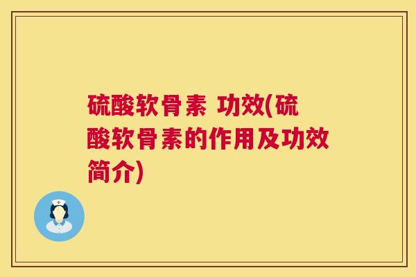 硫酸软骨素 功效(硫酸软骨素的作用及功效简介)