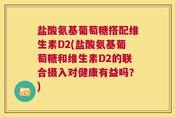 盐酸氨基葡萄糖搭配维生素D2(盐酸氨基葡萄糖和维生素D2的联合摄入对健康有益吗?) 盐酸氨基葡萄糖搭配维生素D2(盐酸氨基葡萄糖和维生素D2的联合摄入对健康有益吗?)