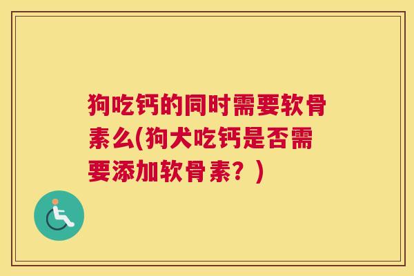 狗吃钙的同时需要软骨素么(狗犬吃钙是否需要添加软骨素?) 狗吃钙的同时需要软骨素么(狗犬吃钙是否需要添加软骨素?)