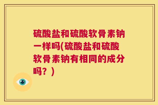 硫酸盐和硫酸软骨素钠一样吗(硫酸盐和硫酸软骨素钠有相同的成分吗？)