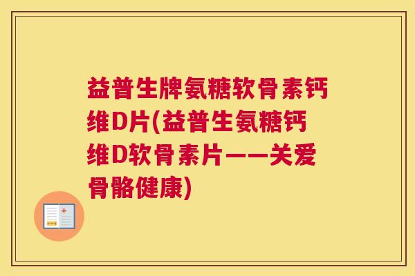益普生牌氨糖软骨素钙维D片(益普生氨糖钙维D软骨素片——关爱骨骼健康)