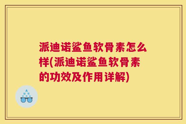 派迪诺鲨鱼软骨素怎么样(派迪诺鲨鱼软骨素的功效及作用详解)