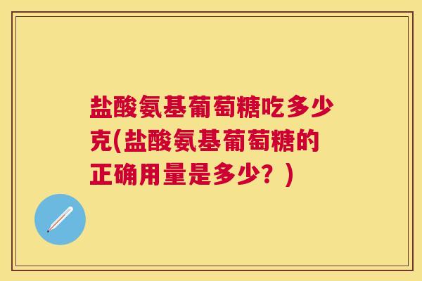 盐酸氨基葡萄糖吃多少克(盐酸氨基葡萄糖的正确用量是多少？)