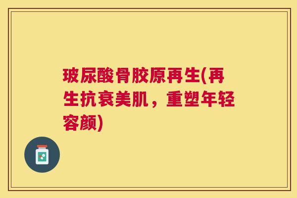 玻尿酸骨胶原再生(再生抗衰美肌，重塑年轻容颜)