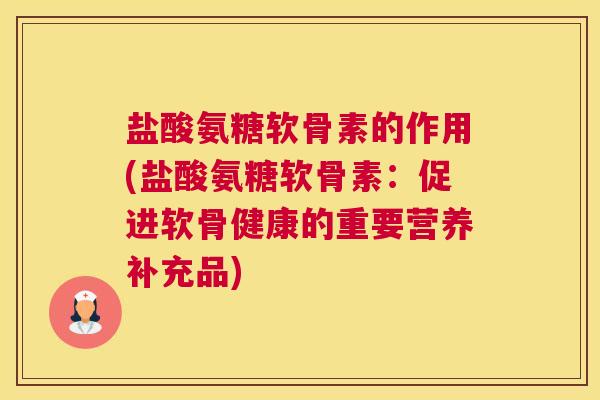 盐酸氨糖软骨素的作用(盐酸氨糖软骨素：促进软骨健康的重要营养补充品)
