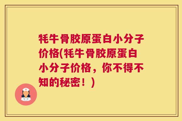 牦牛骨胶原蛋白小分子价格(牦牛骨胶原蛋白小分子价格，你不得不知的秘密！)
