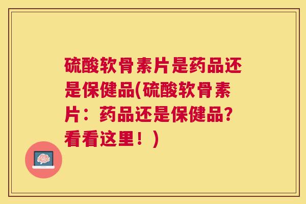 硫酸软骨素片是药品还是保健品(硫酸软骨素片：药品还是保健品？看看这里！)