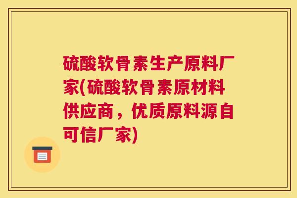 硫酸软骨素生产原料厂家(硫酸软骨素原材料供应商，优质原料源自可信厂家)