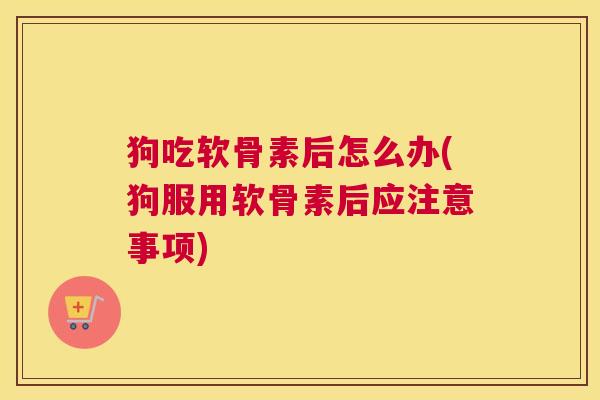 狗吃软骨素后怎么办(狗服用软骨素后应注意事项)