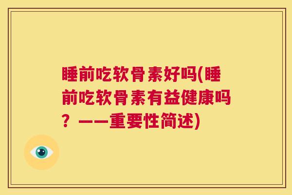 睡前吃软骨素好吗(睡前吃软骨素有益健康吗？——重要性简述)