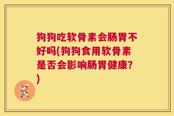 狗狗吃软骨素会肠胃不好吗(狗狗食用软骨素是否会影响肠胃健康?) 狗狗吃软骨素会肠胃不好吗(狗狗食用软骨素是否会影响肠胃健康?)