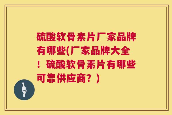 硫酸软骨素片厂家品牌有哪些(厂家品牌大全！硫酸软骨素片有哪些可靠供应商？)