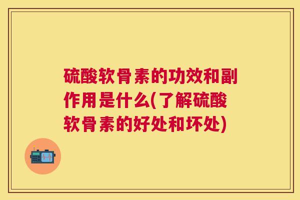 硫酸软骨素的功效和副作用是什么(了解硫酸软骨素的好处和坏处)