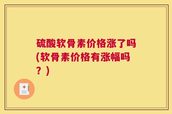 硫酸软骨素价格涨了吗(软骨素价格有涨幅吗？)
