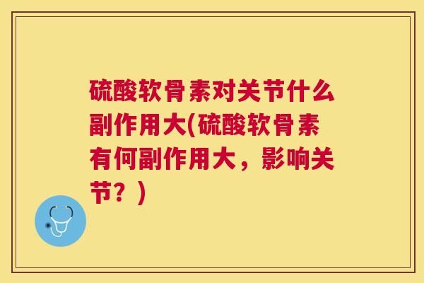 硫酸软骨素对关节什么副作用大(硫酸软骨素有何副作用大，影响关节？)