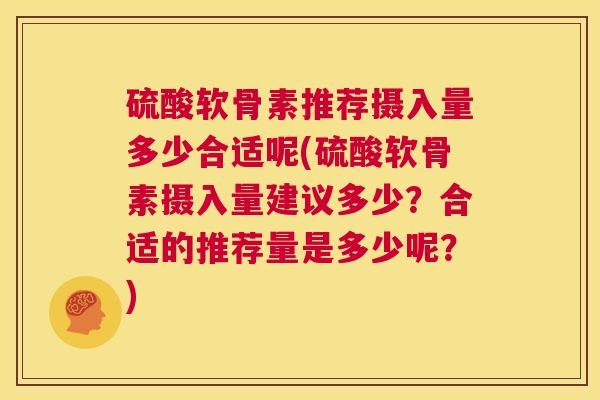 硫酸软骨素推荐摄入量多少合适呢(硫酸软骨素摄入量建议多少？合适的推荐量是多少呢？)