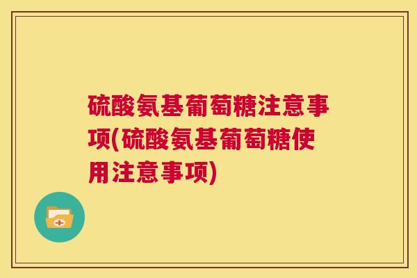 硫酸氨基葡萄糖注意事项(硫酸氨基葡萄糖使用注意事项)