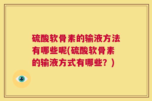 硫酸软骨素的输液方法有哪些呢(硫酸软骨素的输液方式有哪些？)