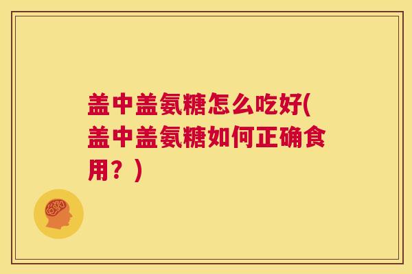 盖中盖氨糖怎么吃好(盖中盖氨糖如何正确食用？)