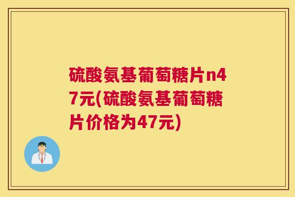 硫酸氨基葡萄糖片n47元(硫酸氨基葡萄糖片价格为47元)