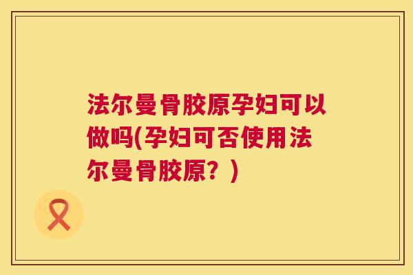 法尔曼骨胶原孕妇可以做吗(孕妇可否使用法尔曼骨胶原？)
