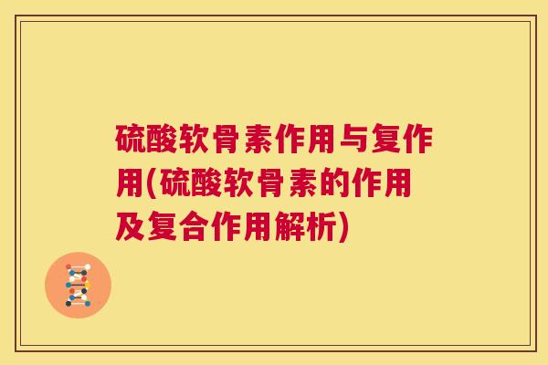 硫酸软骨素作用与复作用(硫酸软骨素的作用及复合作用解析)