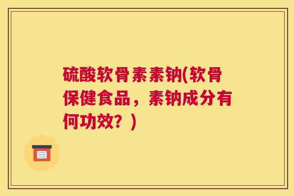硫酸软骨素素钠(软骨保健食品，素钠成分有何功效？)