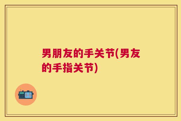 男朋友的手关节(男友的手指关节)