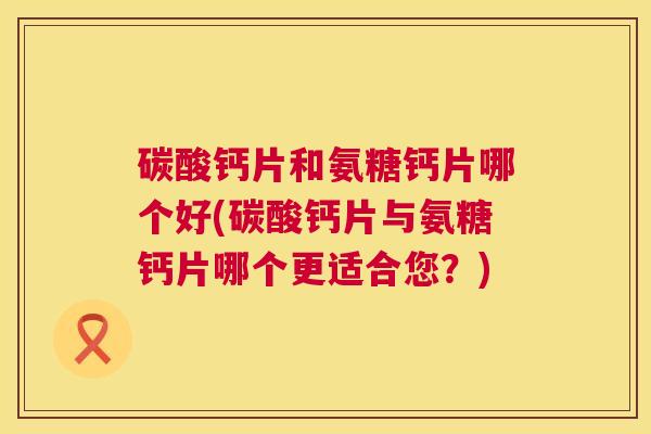 碳酸钙片和氨糖钙片哪个好(碳酸钙片与氨糖钙片哪个更适合您？)