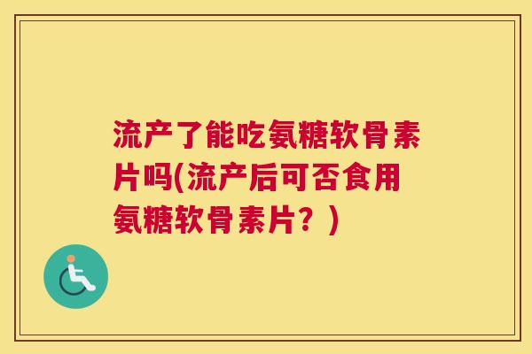 流产了能吃氨糖软骨素片吗(流产后可否食用氨糖软骨素片?) 流产了能吃氨糖软骨素片吗(流产后可否食用氨糖软骨素片?)