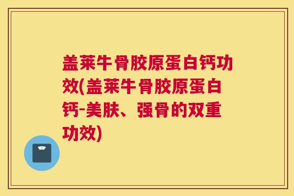 盖莱牛骨胶原蛋白钙功效(盖莱牛骨胶原蛋白钙-美肤、强骨的双重功效)