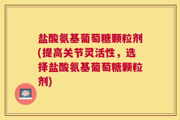 盐酸氨基葡萄糖颗粒剂(提高关节灵活性，选择盐酸氨基葡萄糖颗粒剂)