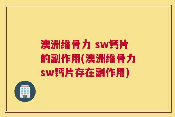 澳洲维骨力 sw钙片的副作用(澳洲维骨力sw钙片存在副作用)