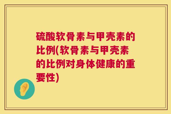 硫酸软骨素与甲壳素的比例(软骨素与甲壳素的比例对身体健康的重要性)
