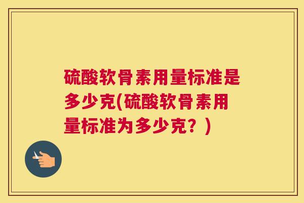 硫酸软骨素用量标准是多少克(硫酸软骨素用量标准为多少克？)
