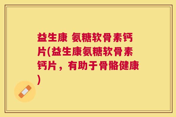 益生康 氨糖软骨素钙片(益生康氨糖软骨素钙片，有助于骨骼健康)