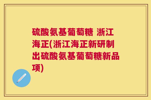 硫酸氨基葡萄糖 浙江海正(浙江海正新研制出硫酸氨基葡萄糖新品项) 硫酸氨基葡萄糖 浙江海正(浙江海正新研制出硫酸氨基葡萄糖新品项)
