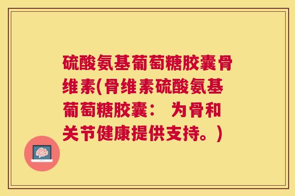 硫酸氨基葡萄糖胶囊骨维素(骨维素硫酸氨基葡萄糖胶囊： 为骨和关节健康提供支持。)