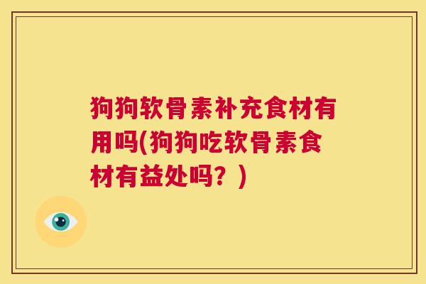 狗狗软骨素补充食材有用吗(狗狗吃软骨素食材有益处吗？)