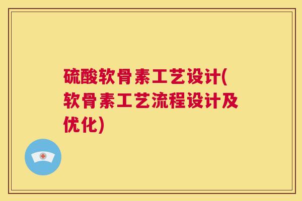 硫酸软骨素工艺设计(软骨素工艺流程设计及优化)