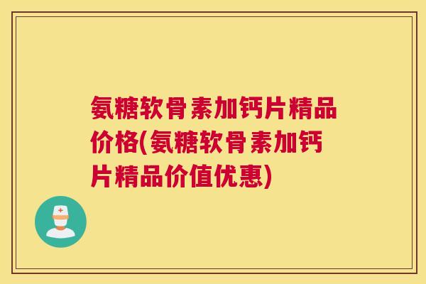 氨糖软骨素加钙片精品价格(氨糖软骨素加钙片精品价值优惠)
