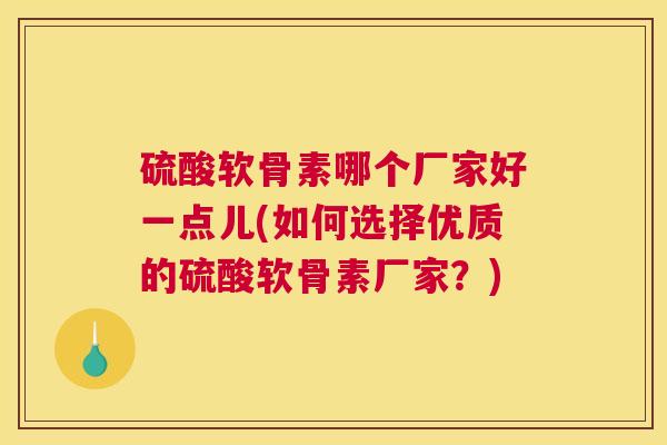 硫酸软骨素哪个厂家好一点儿(如何选择优质的硫酸软骨素厂家?) 硫酸软骨素哪个厂家好一点儿(如何选择优质的硫酸软骨素厂家?)