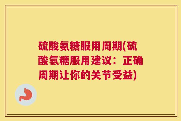 硫酸氨糖服用周期(硫酸氨糖服用建议：正确周期让你的关节受益)